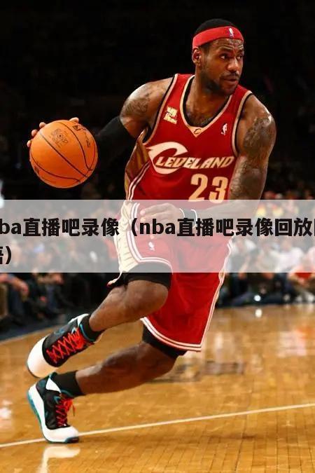 nba直播吧录像（nba直播吧录像回放国语）