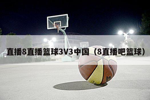 直播8直播篮球3V3中国（8直播吧篮球）