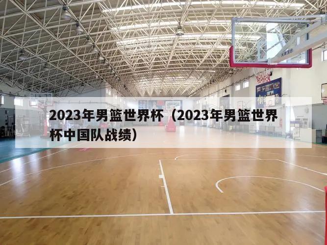 2023年男篮世界杯（2023年男篮世界杯中国队战绩）