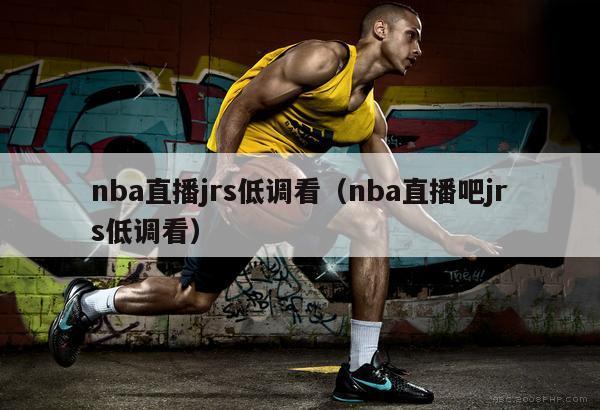 nba直播jrs低调看（nba直播吧jrs低调看）