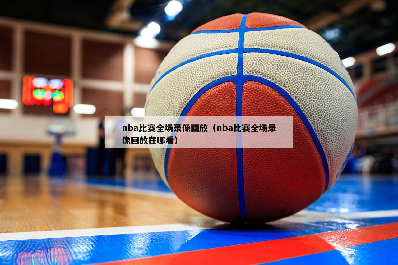 nba比赛全场录像回放（nba比赛全场录像回放在哪看）