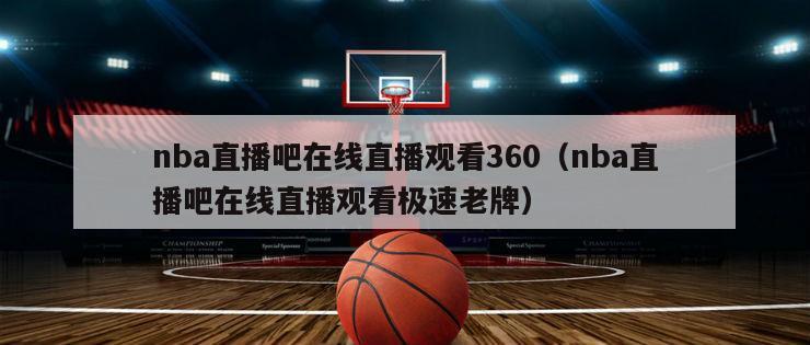 nba直播吧在线直播观看360（nba直播吧在线直播观看极速老牌）