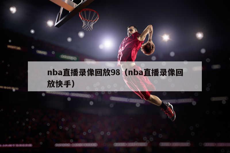 nba直播录像回放98（nba直播录像回放快手）