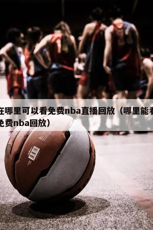 在哪里可以看免费nba直播回放（哪里能看免费nba回放）