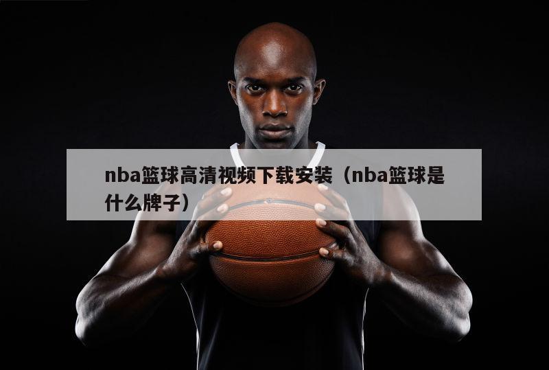 nba篮球高清视频下载安装（nba篮球是什么牌子）