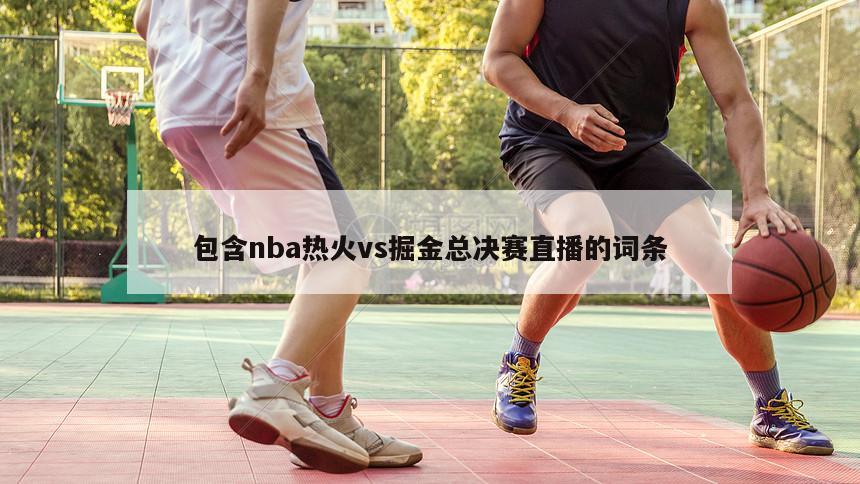 包含nba热火vs掘金总决赛直播的词条